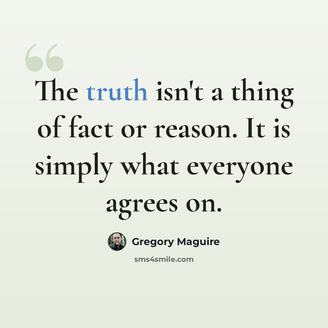 “The truth isn't a thing of fact or reason. It is simply what everyone agrees on.” quote by Gregory Maguire