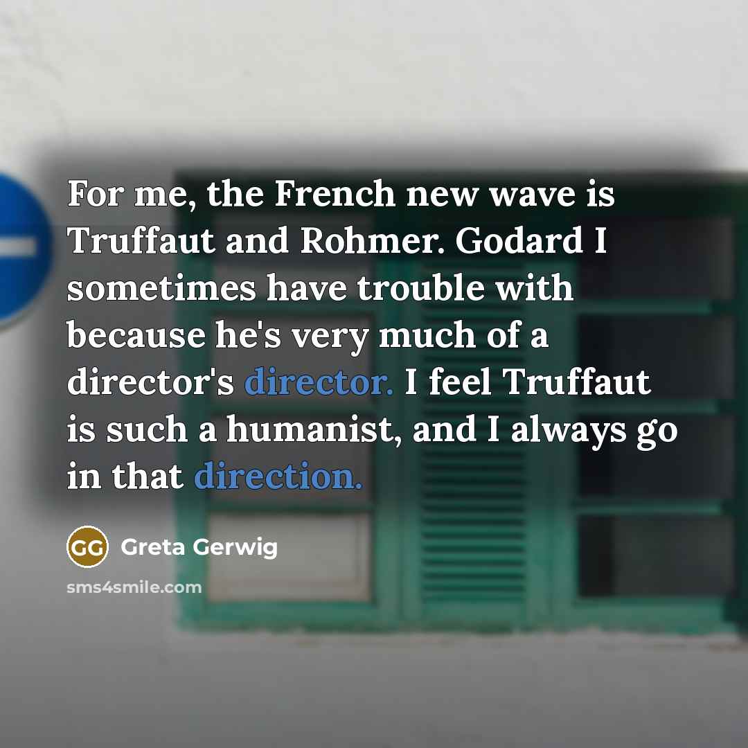 “For me, the French new wave is Truffaut and Rohmer. Godard I sometimes have trouble with because he's very much of a director's director. I feel Truffaut is such a humanist, and I always go in that direction.” quote by Greta Gerwig