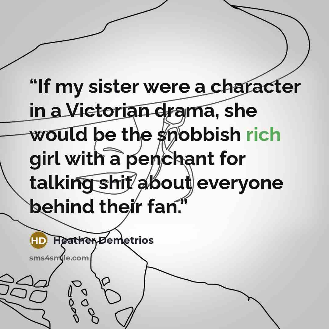 “If my sister were a character in a Victorian drama, she would be the snobbish rich girl with a penchant for talking shit about everyone behind their fan.” quote by Heather Demetrios