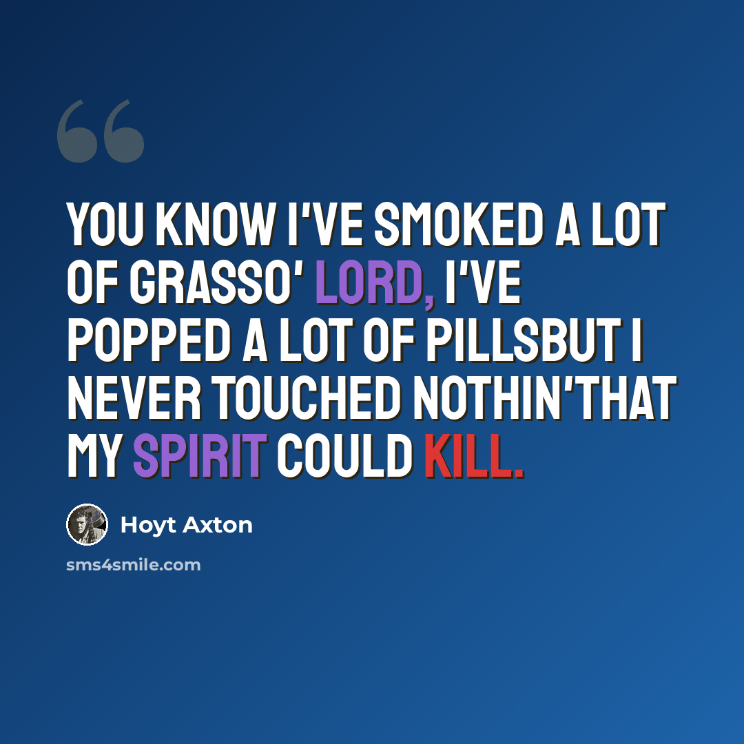 “You know I've smoked a lot of grassO' Lord, I've popped a lot of pillsBut I never touched nothin'That my spirit could kill.” quote by Hoyt Axton