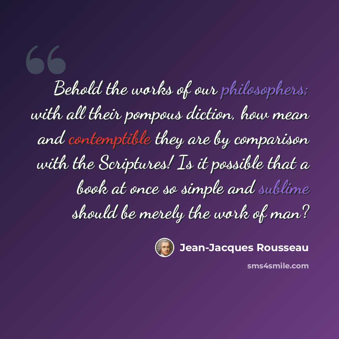“Behold the works of our philosophers; with all their pompous diction, how mean and contemptible they are by comparison with the Scriptures! Is it possible that a book at once so simple and sublime should be merely the work of man?” quote by Jean-Jacques Rousseau