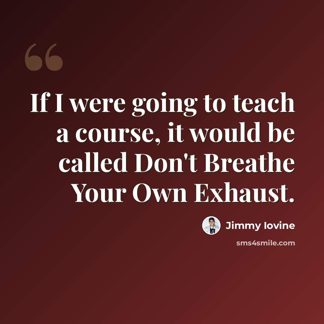 “If I were going to teach a course, it would be called Don't Breathe Your Own Exhaust.” quote by Jimmy Iovine