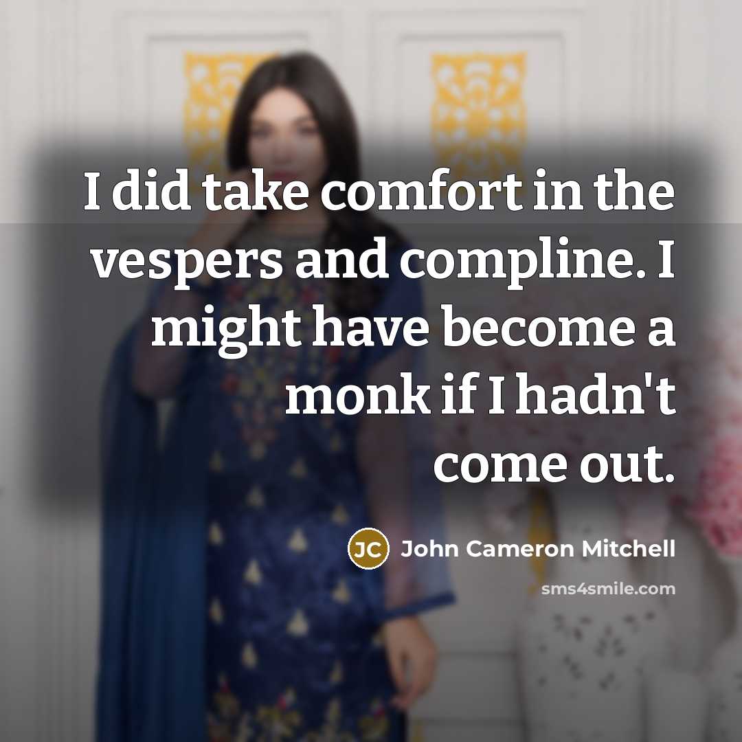 “I did take comfort in the vespers and compline. I might have become a monk if I hadn't come out.” quote by John Cameron Mitchell