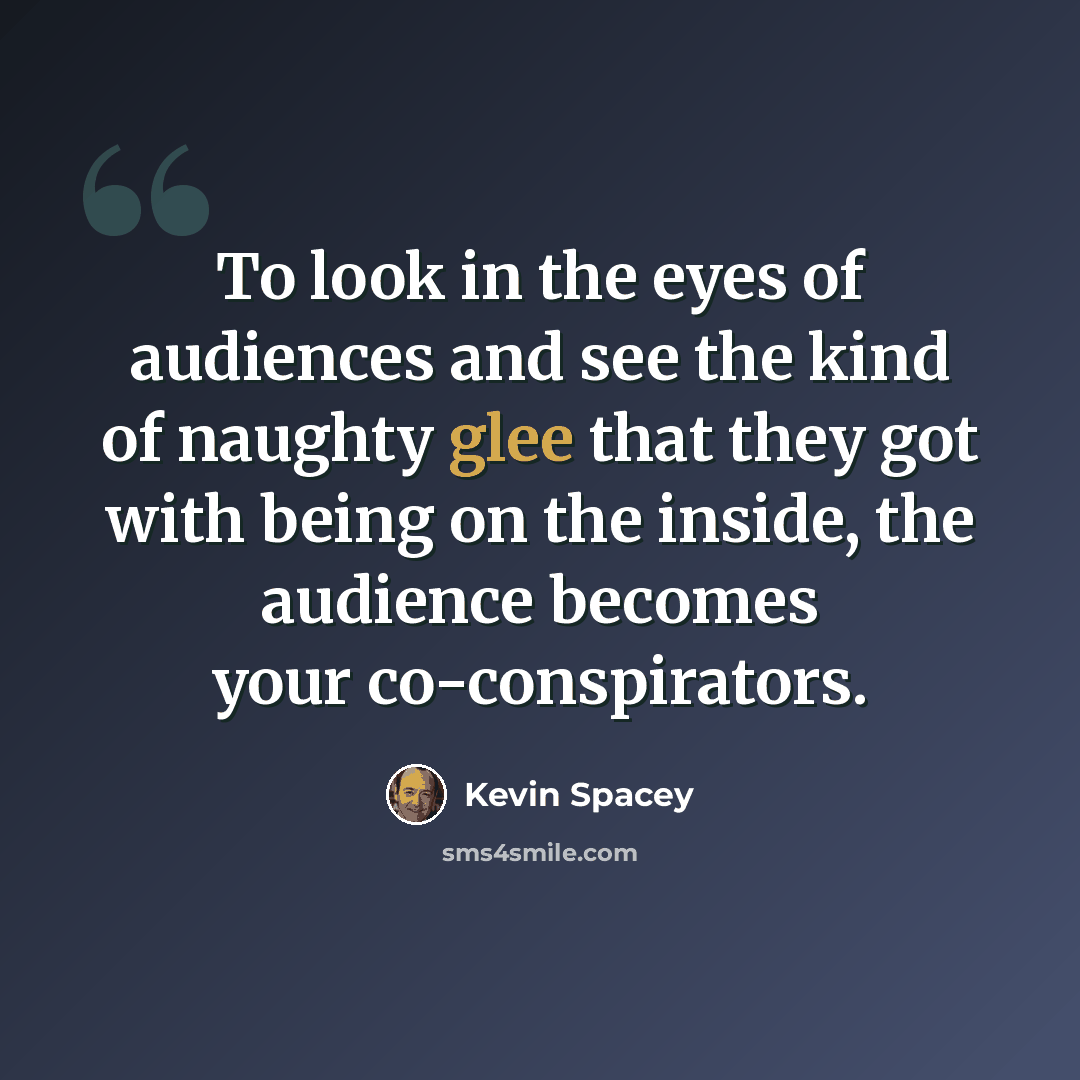 “To look in the eyes of audiences and see the kind of naughty glee that they got with being on the inside, the audience becomes your co-conspirators.” quote by Kevin Spacey