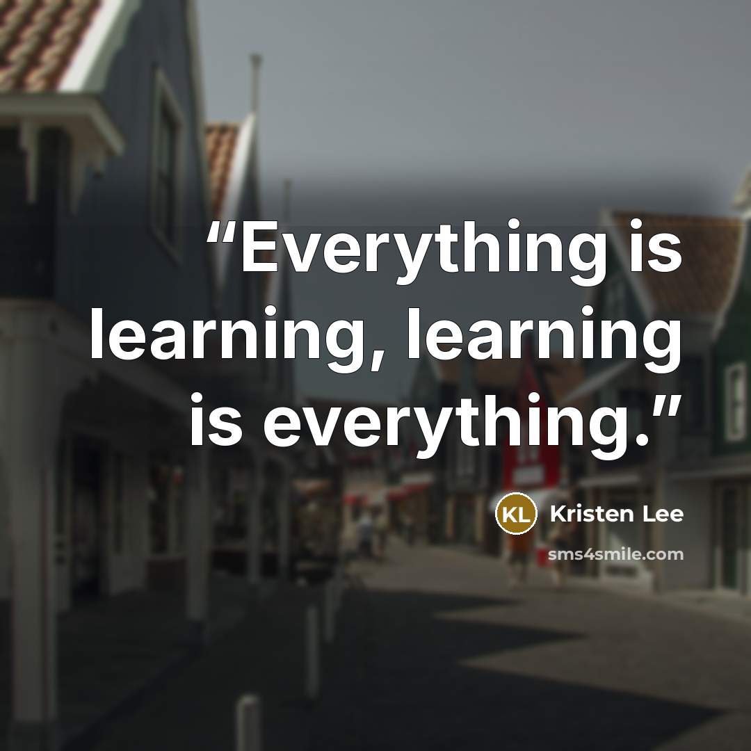 “Everything is learning, learning is everything.” quote by Kristen Lee