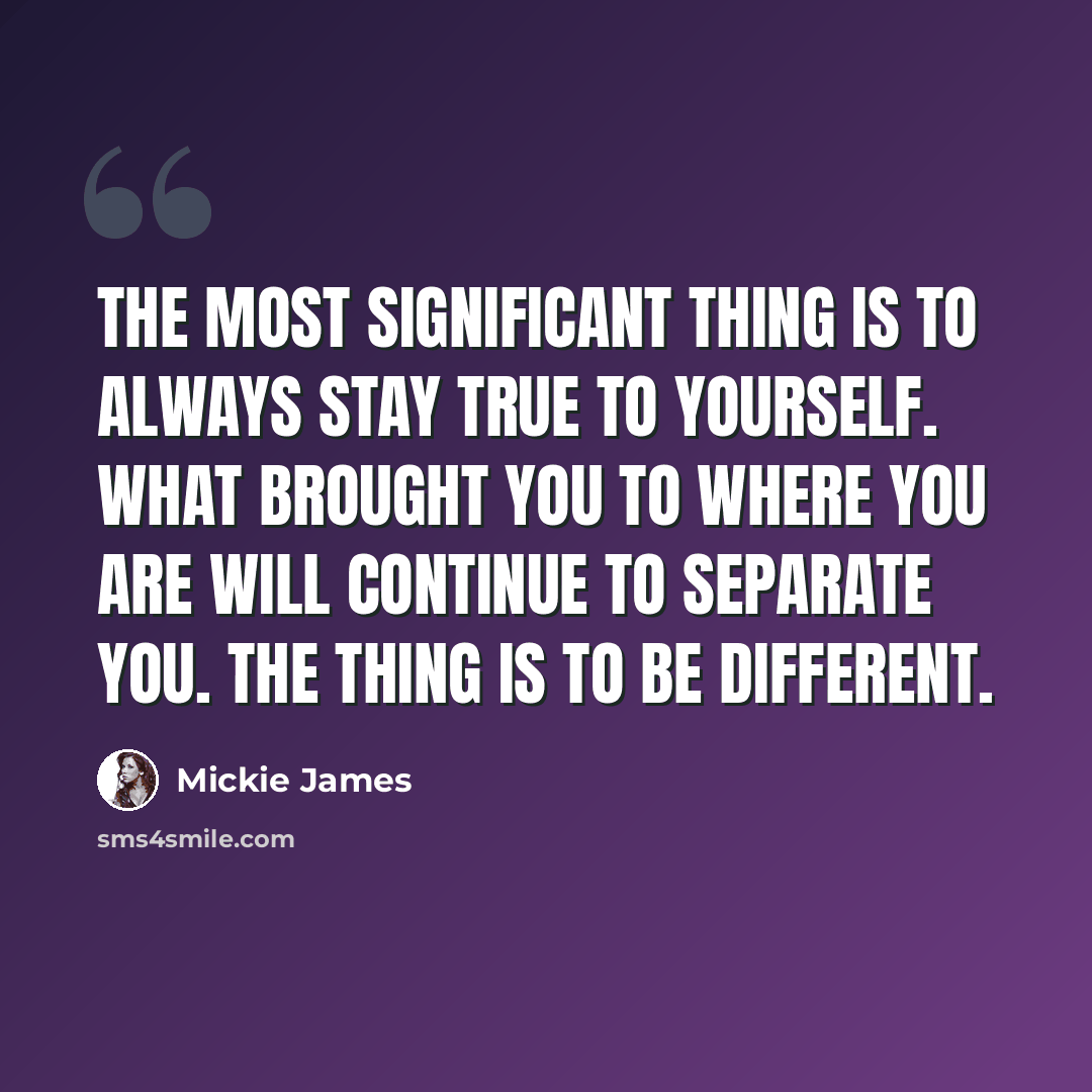“The most significant thing is to always stay true to yourself. What brought you to where you are will continue to separate you. The thing is to be different.” quote by Mickie James