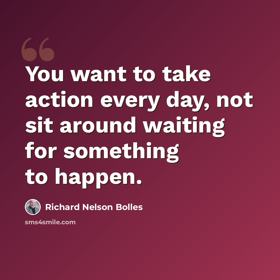 “You want to take action every day, not sit around waiting for something to happen.” quote by Richard Nelson Bolles