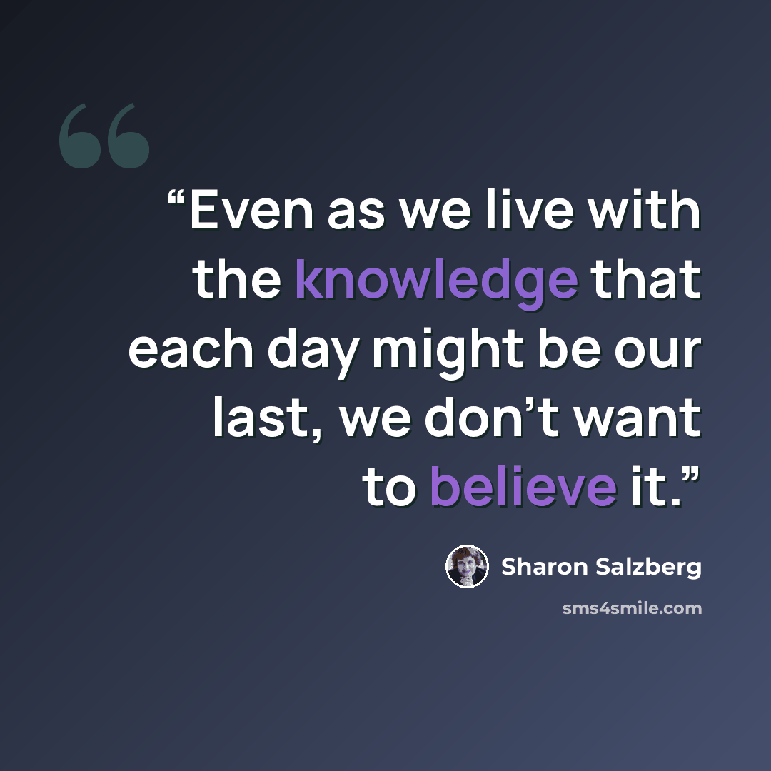 “Even as we live with the knowledge that each day might be our last, we don’t want to believe it.” quote by Sharon Salzberg