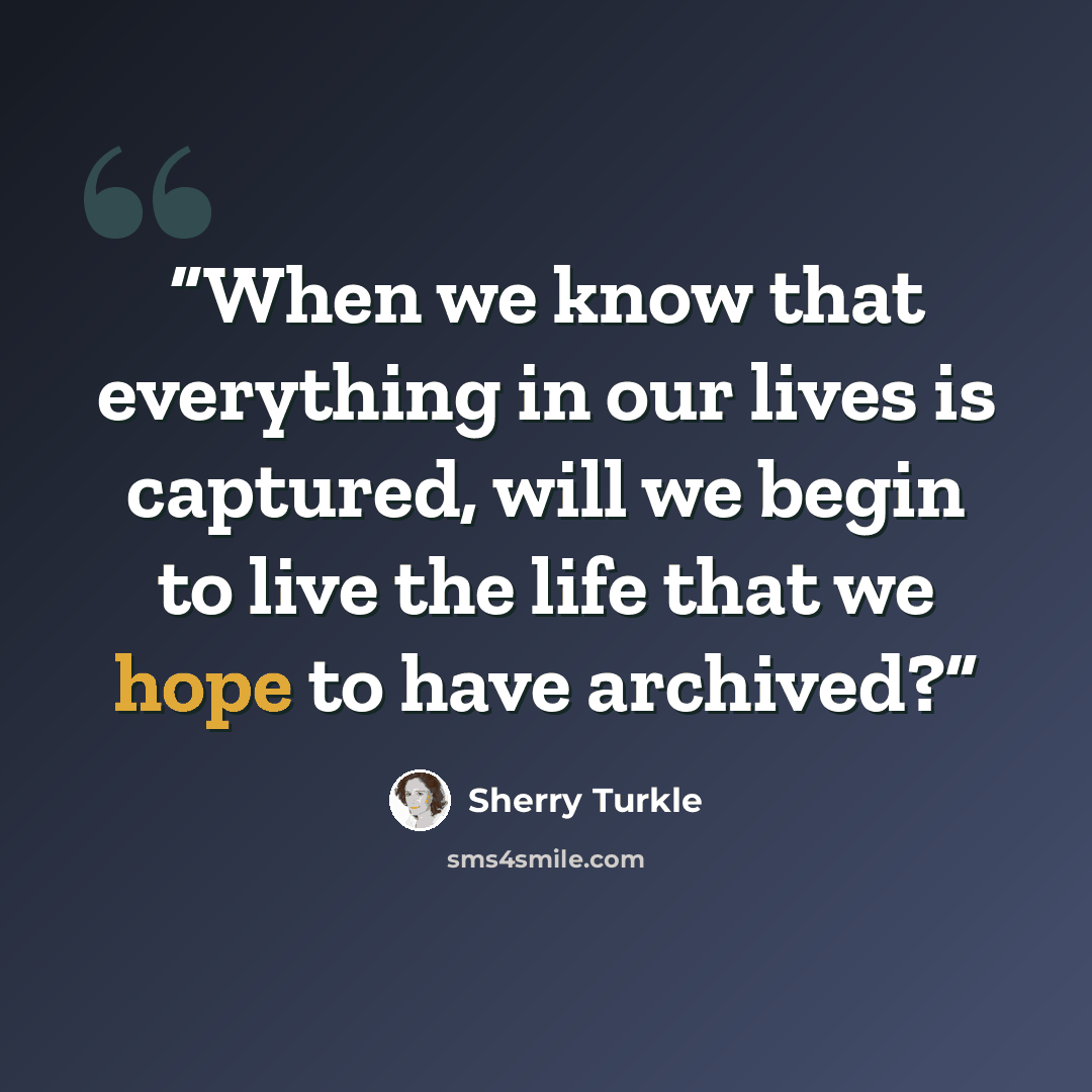 “When we know that everything in our lives is captured, will we begin to live the life that we hope to have archived?” quote by Sherry Turkle