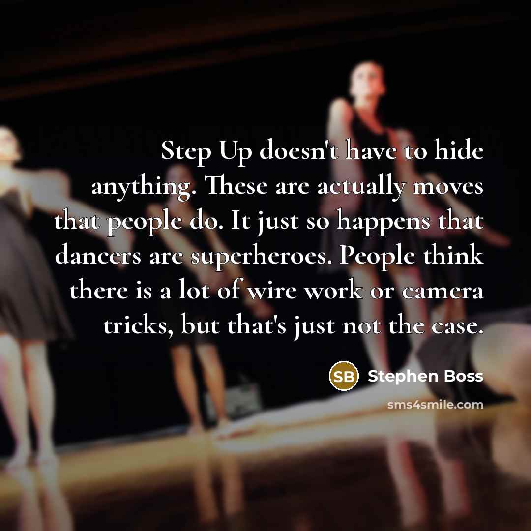“Step Up doesn't have to hide anything. These are actually moves that people do. It just so happens that dancers are superheroes. People think there is a lot of wire work or camera tricks, but that's just not the case.” quote by Stephen Boss