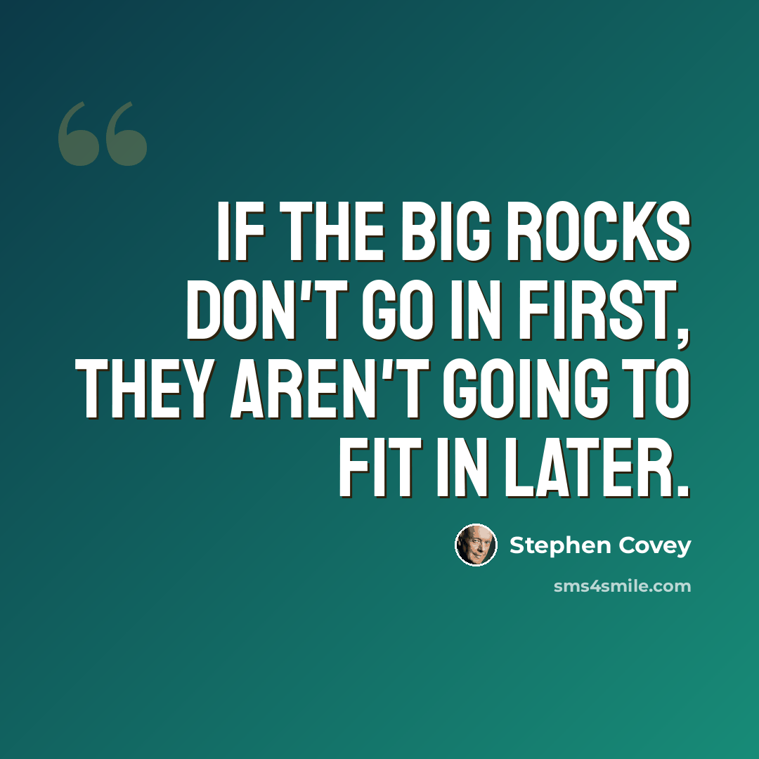 “If the big rocks don't go in first, they aren't going to fit in later.” quote by Stephen Covey