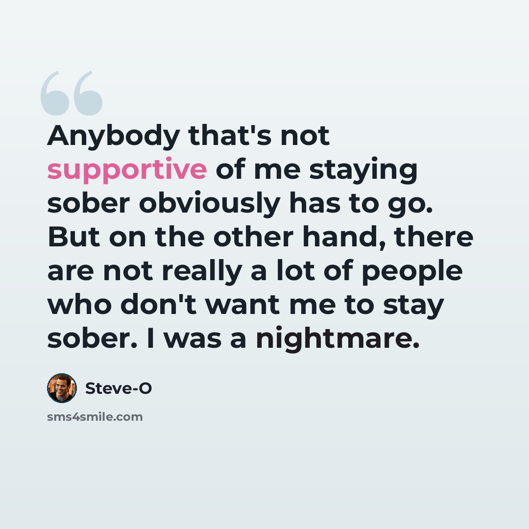 “Anybody that's not supportive of me staying sober obviously has to go. But on the other hand, there are not really a lot of people who don't want me to stay sober. I was a nightmare.” quote by Steve-O