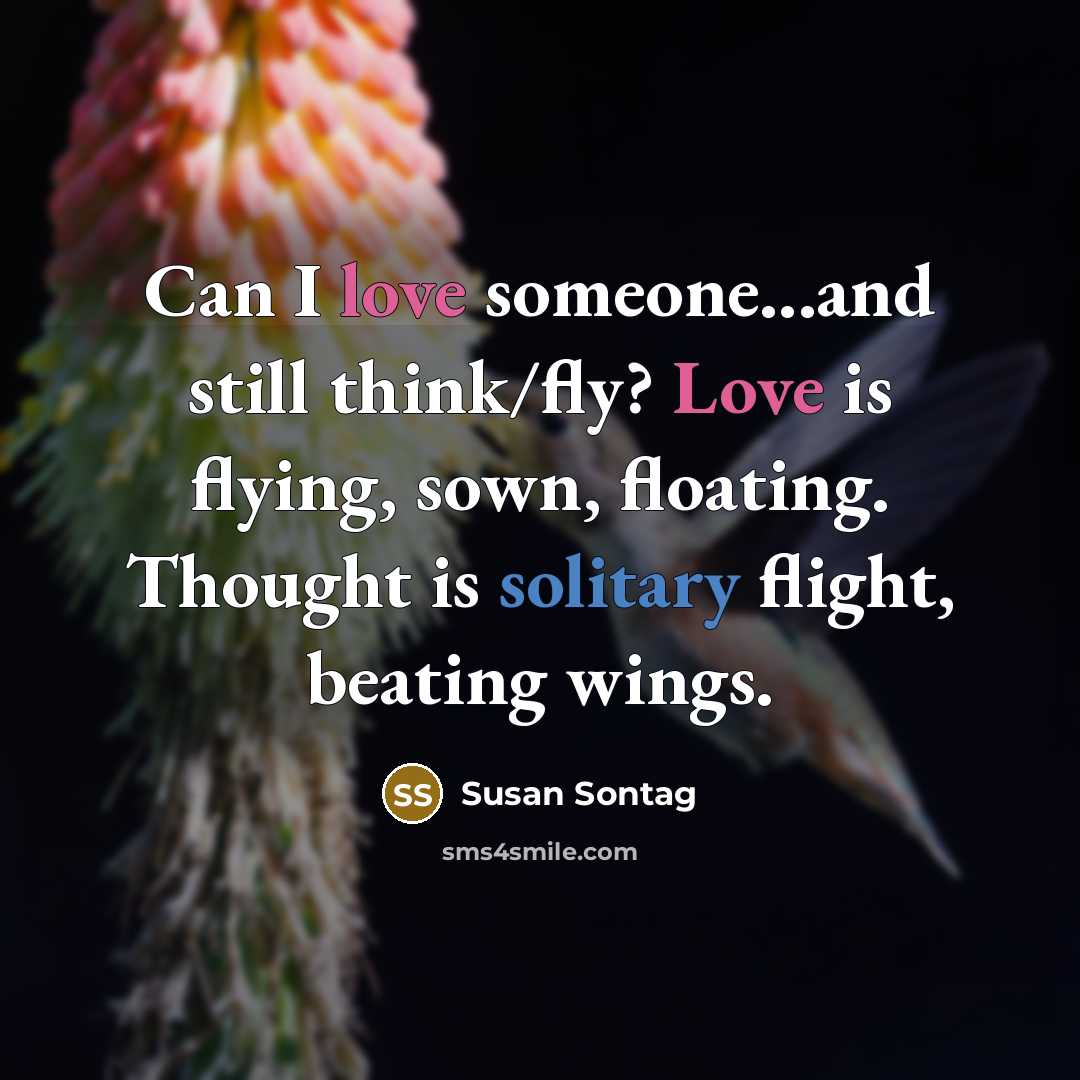 “Can I love someone...and still think/fly? Love is flying, sown, floating. Thought is solitary flight, beating wings.” quote by Susan Sontag