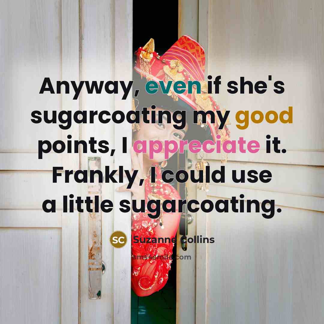 “Anyway, even if she's sugarcoating my good points, I appreciate it. Frankly, I could use a little sugarcoating.” quote by Suzanne Collins