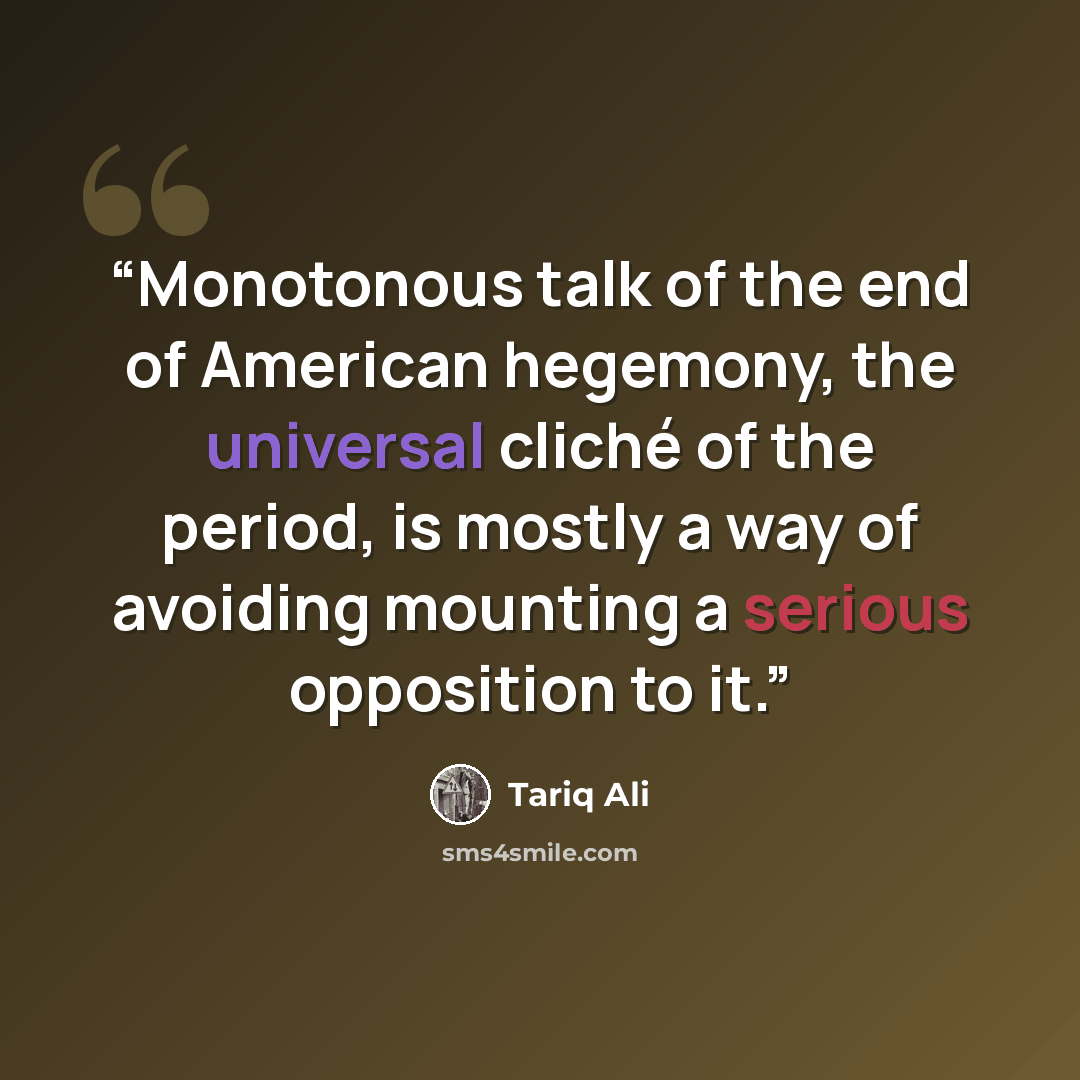 “Monotonous talk of the end of American hegemony, the universal cliché of the period, is mostly a way of avoiding mounting a serious opposition to it.” quote by Tariq Ali