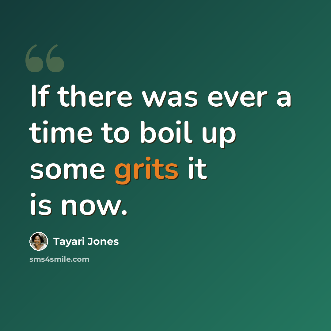 “If there was ever a time to boil up some grits it is now.” quote by Tayari Jones