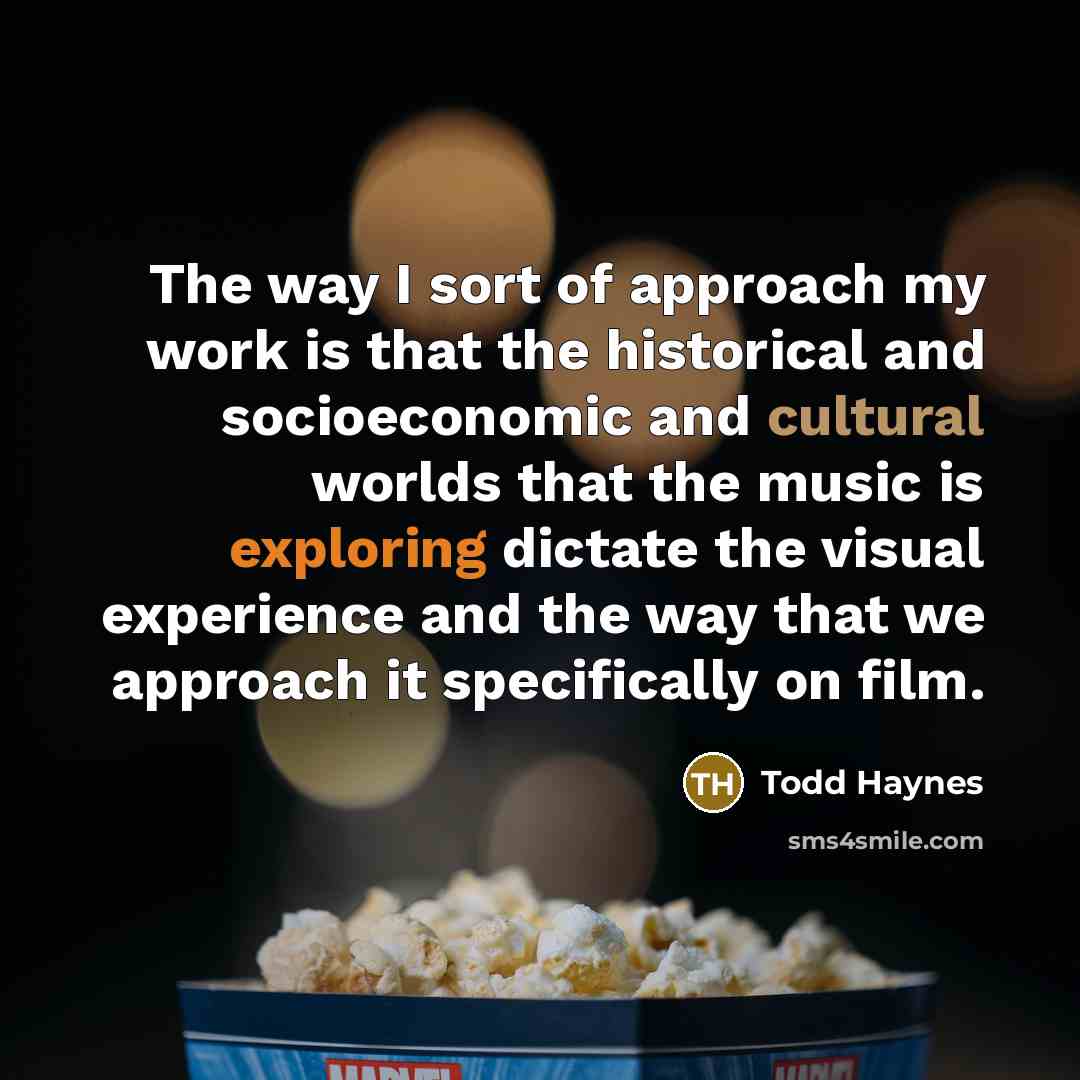 “The way I sort of approach my work is that the historical and socioeconomic and cultural worlds that the music is exploring dictate the visual experience and the way that we approach it specifically on film.” quote by Todd Haynes