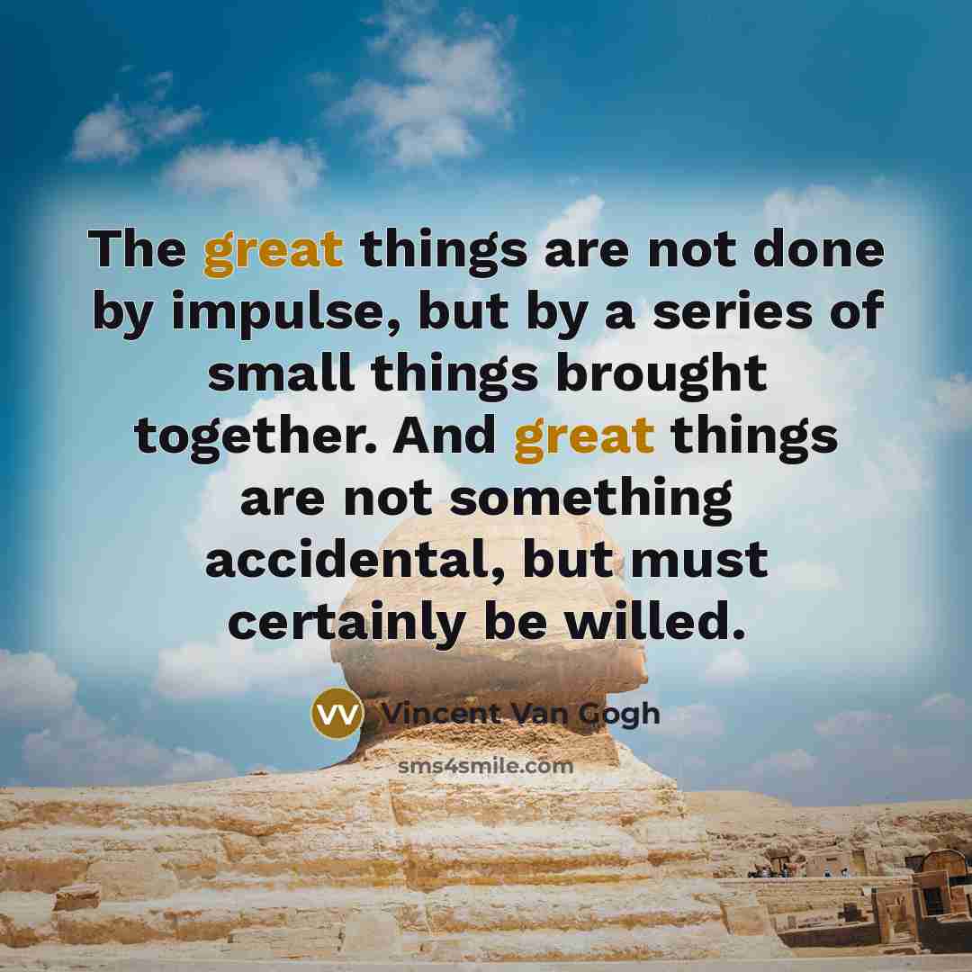 “The great things are not done by impulse, but by a series of small things brought together. And great things are not something accidental, but must certainly be willed.” quote by Vincent Van Gogh