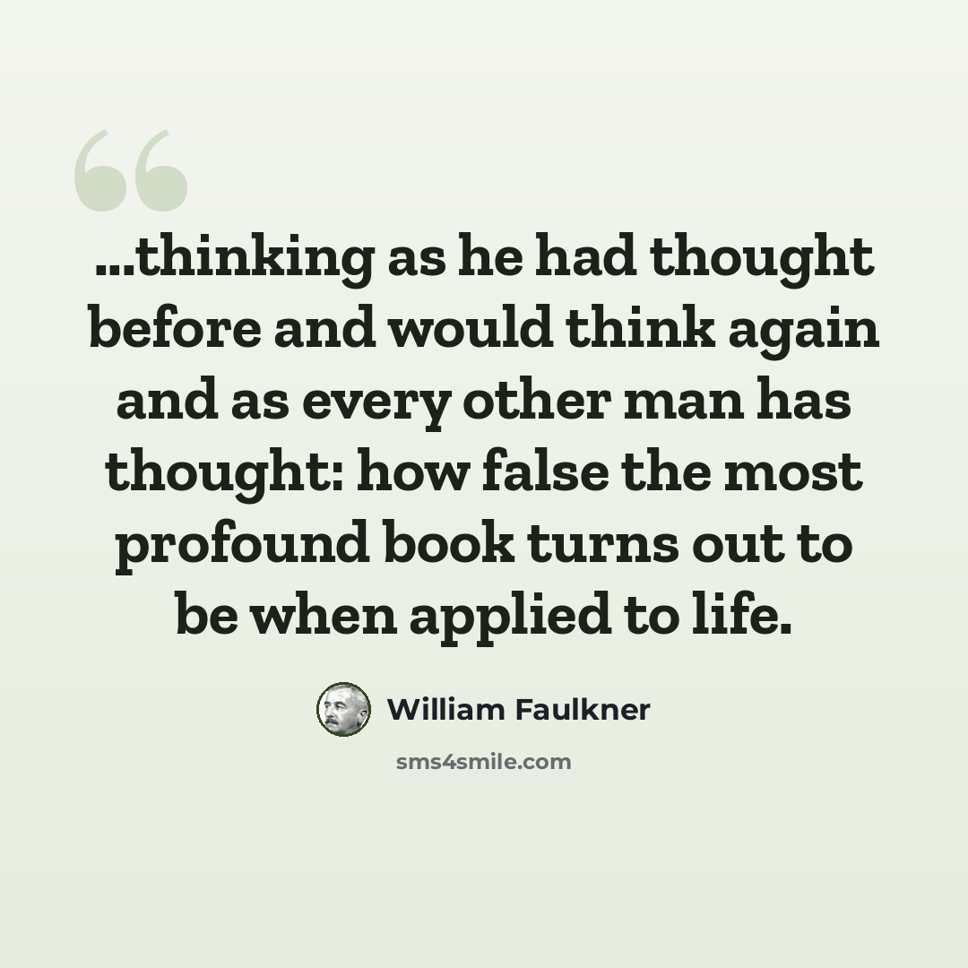 “...thinking as he had thought before and would think again and as every other man has thought: how false the most profound book turns out to be when applied to life.” quote by William Faulkner