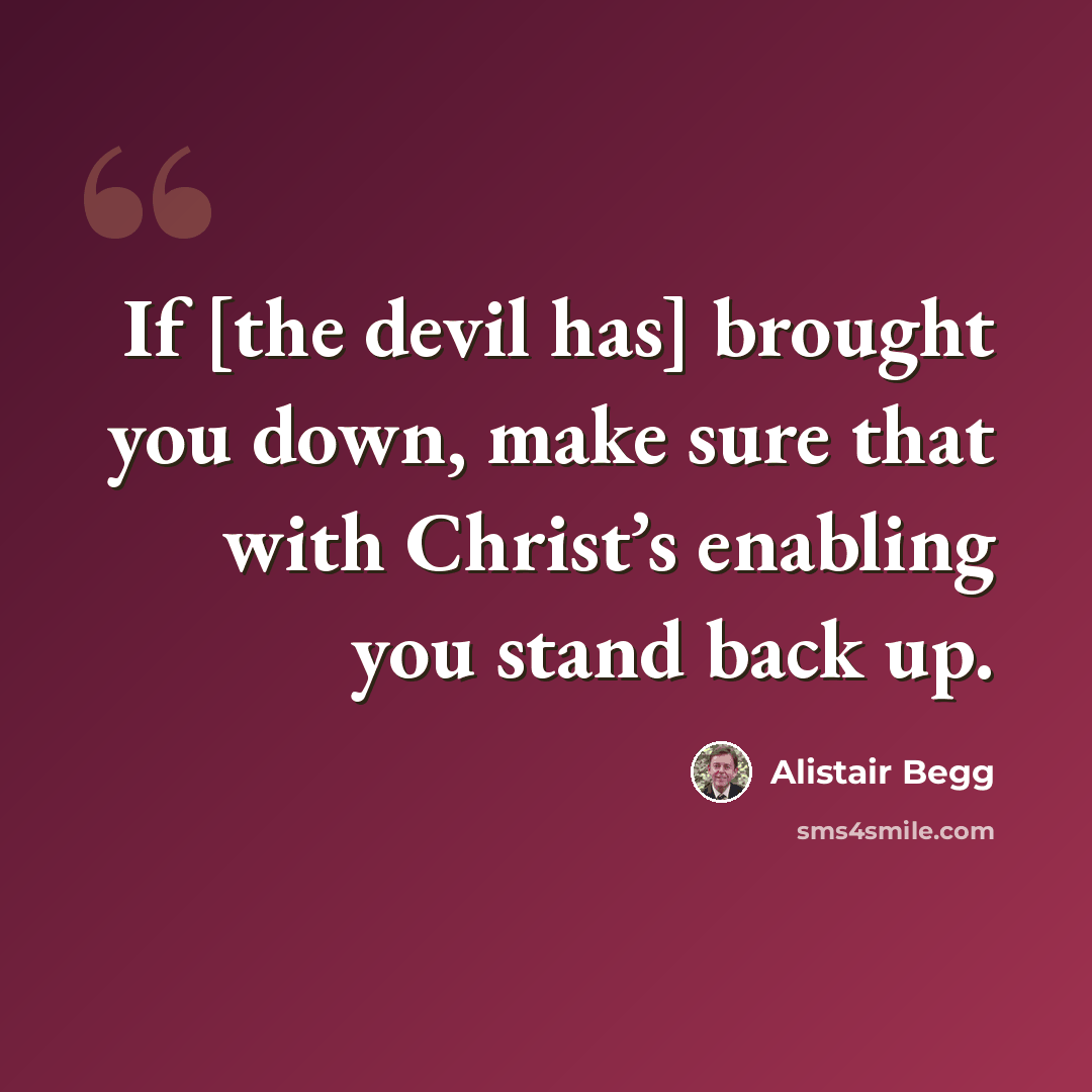 “If [the devil has] brought you down, make sure that with Christ’s enabling you stand back up.” quote by Alistair Begg