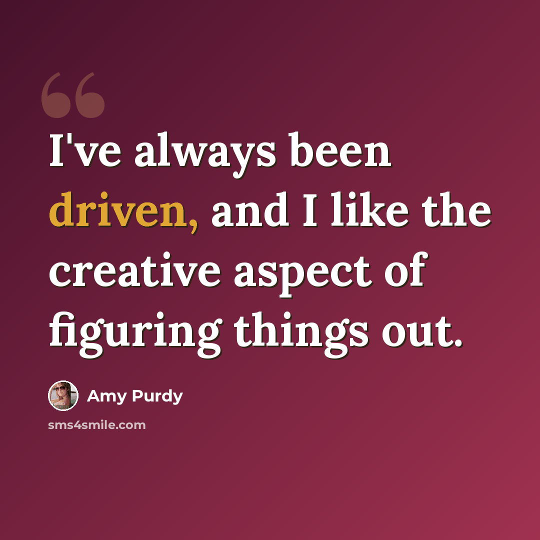 “I've always been driven, and I like the creative aspect of figuring things out.” quote by Amy Purdy
