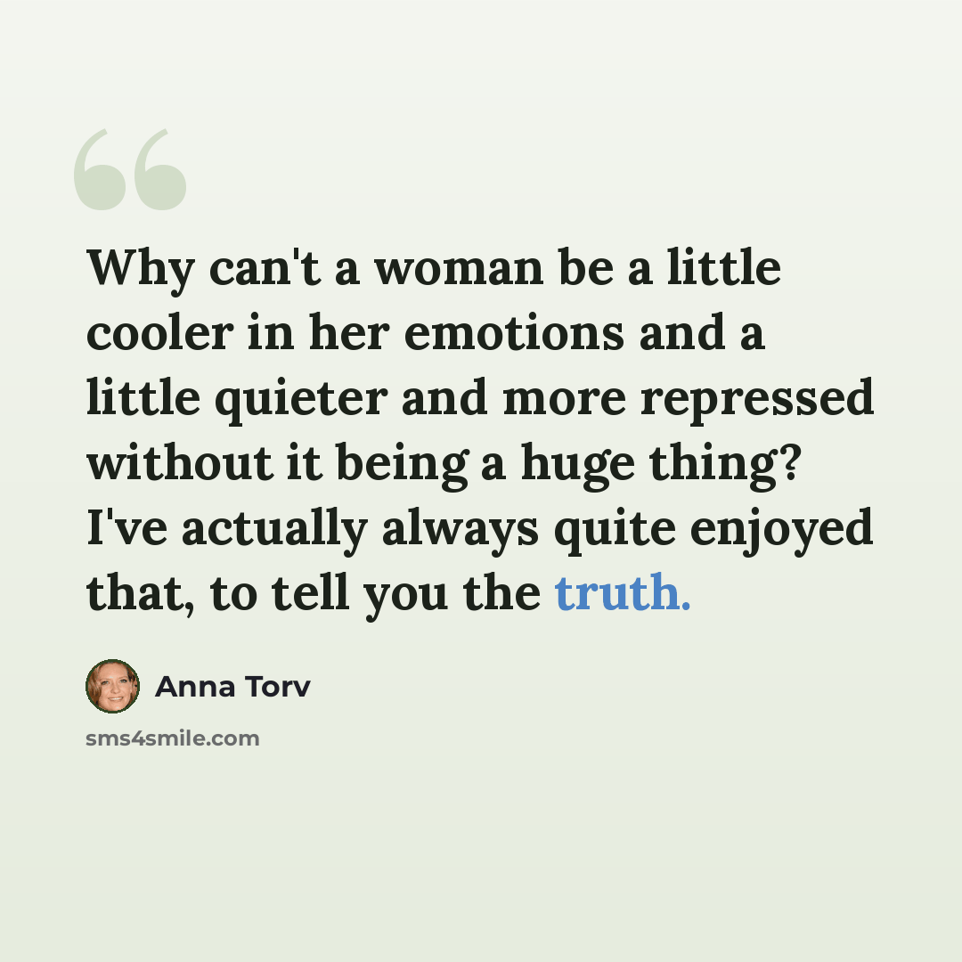 “Why can't a woman be a little cooler in her emotions and a little quieter and more repressed without it being a huge thing? I've actually always quite enjoyed that, to tell you the truth.” quote by Anna Torv