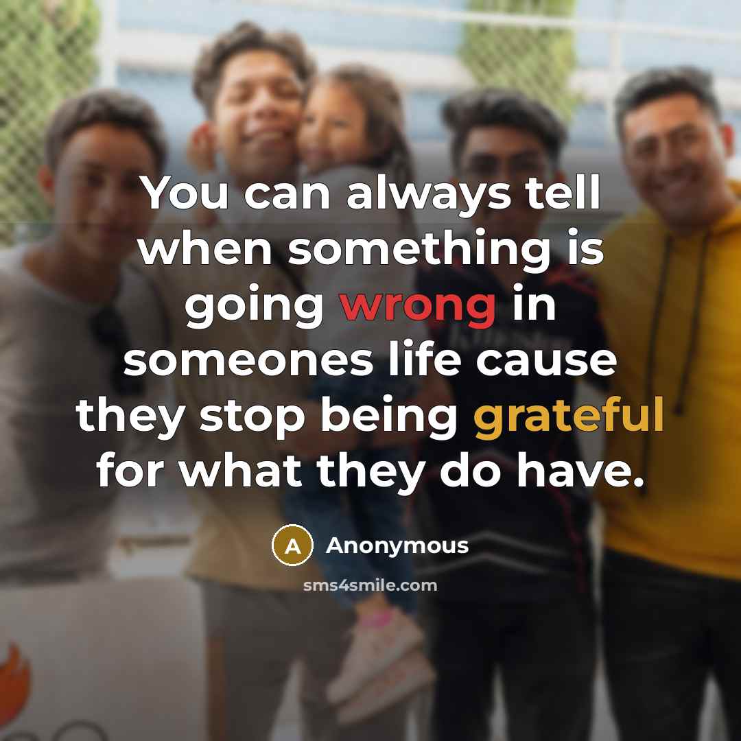 “You can always tell when something is going wrong in someones life cause they stop being grateful for what they do have.” quote by Anonymous
