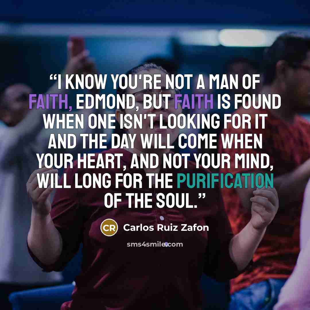 “I know you're not a man of faith, Edmond, but faith is found when one isn't looking for it and the day will come when your heart, and not your mind, will long for the purification of the soul.” quote by Carlos Ruiz Zafón