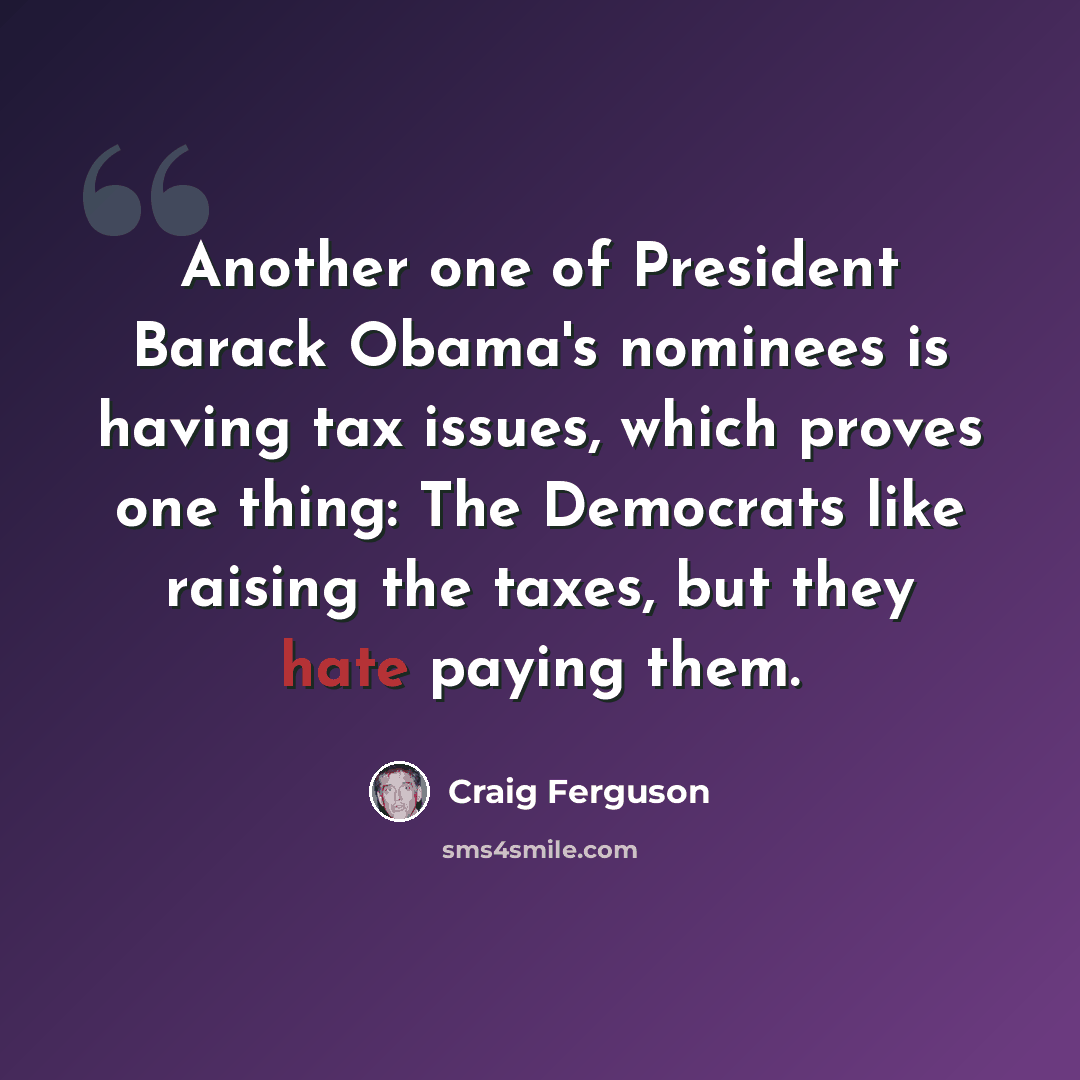 “Another one of President Barack Obama's nominees is having tax issues, which proves one thing: The Democrats like raising the taxes, but they hate paying them.” quote by Craig Ferguson