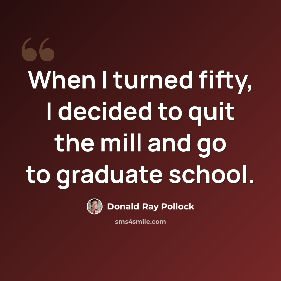 “When I turned fifty, I decided to quit the mill and go to graduate school.” quote by Donald Ray Pollock