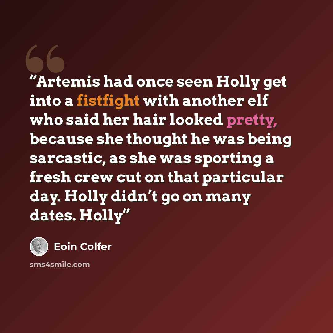 “Artemis had once seen Holly get into a fistfight with another elf who said her hair looked pretty, because she thought he was being sarcastic, as she was sporting a fresh crew cut on that particular day. Holly didn’t go on many dates. Holly” quote by Eoin Colfer
