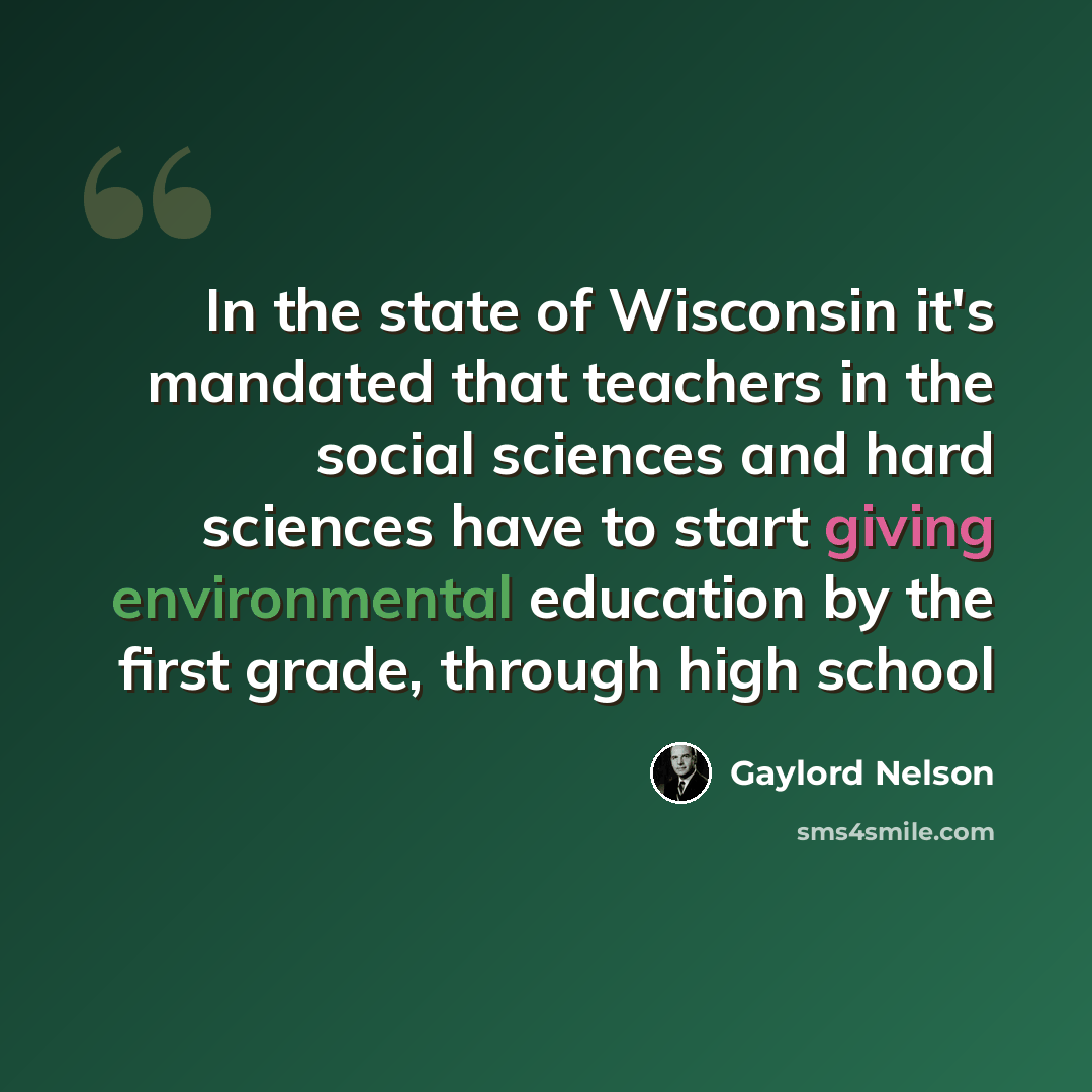 “In the state of Wisconsin it's mandated that teachers in the social sciences and hard sciences have to start giving environmental education by the first grade, through high school” quote by Gaylord Nelson