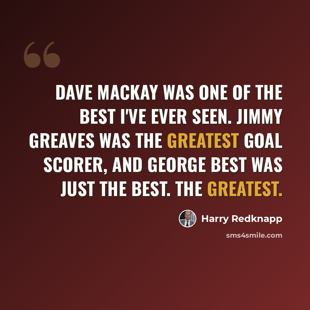 “Dave Mackay was one of the best I've ever seen. Jimmy Greaves was the greatest goal scorer, and George Best was just the best. The greatest.” quote by Harry Redknapp