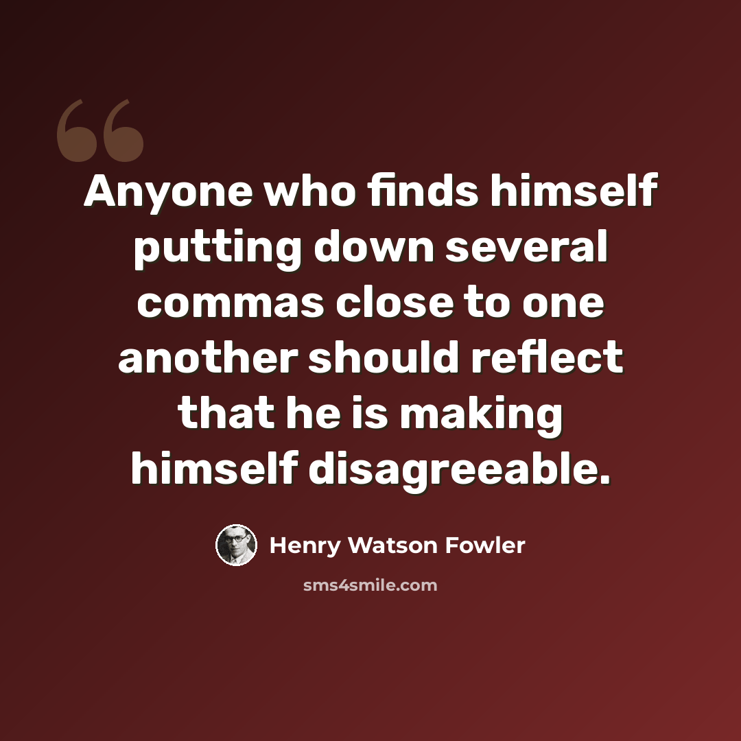 “Anyone who finds himself putting down several commas close to one another should reflect that he is making himself disagreeable.” quote by Henry Watson Fowler