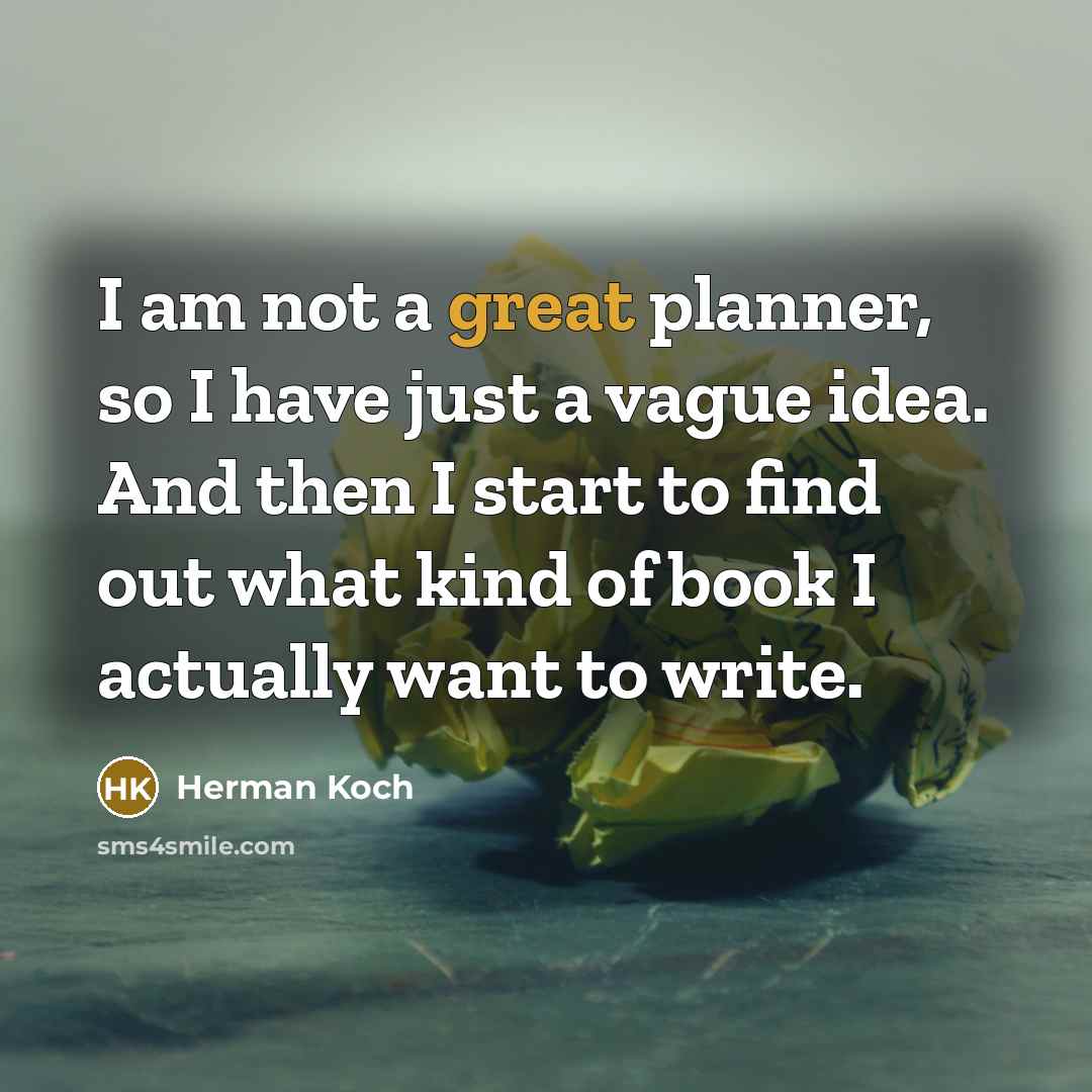 “I am not a great planner, so I have just a vague idea. And then I start to find out what kind of book I actually want to write.” quote by Herman Koch