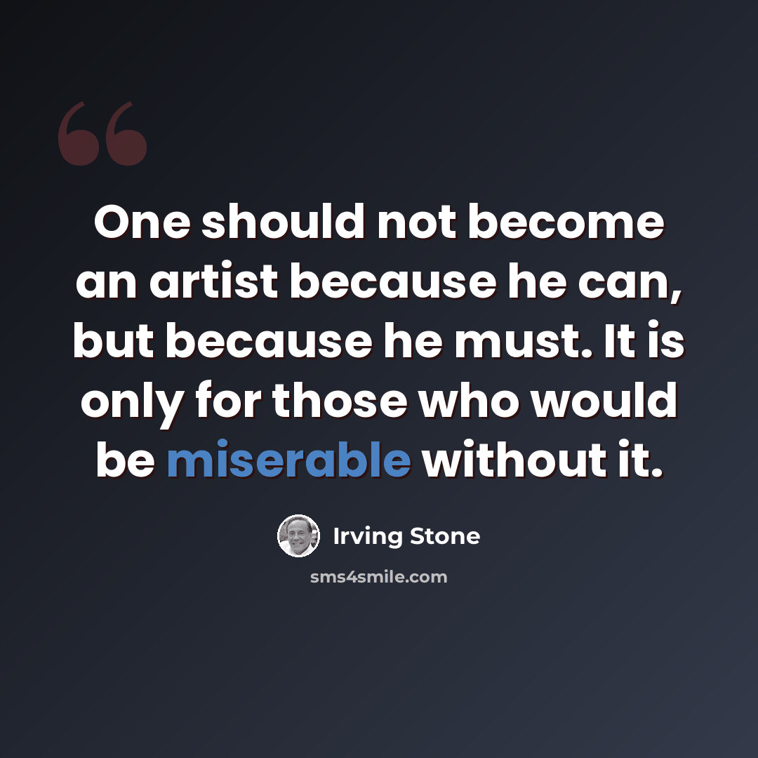 “One should not become an artist because he can, but because he must. It is only for those who would be miserable without it.” quote by Irving Stone
