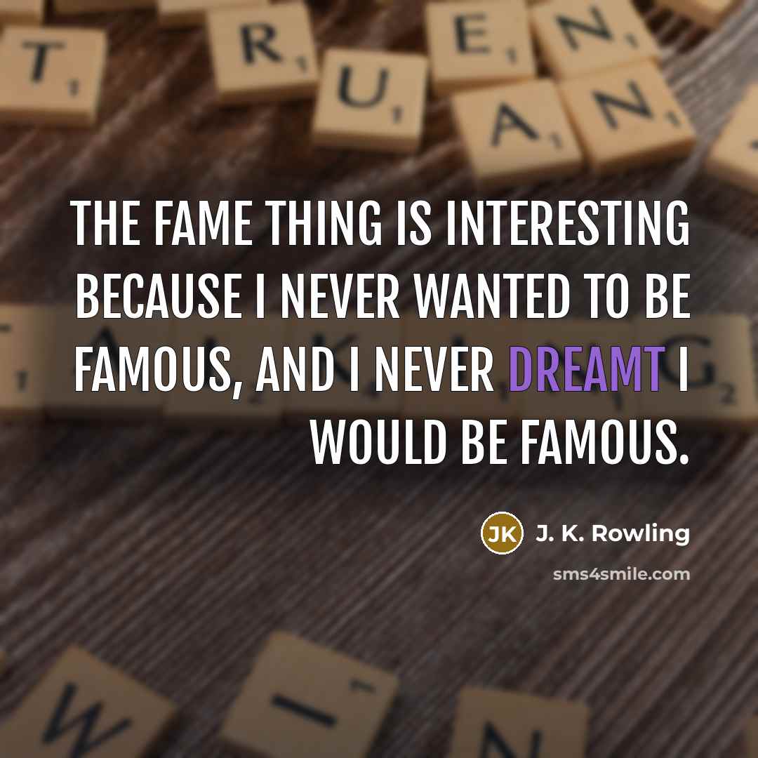 “The fame thing is interesting because I never wanted to be famous, and I never dreamt I would be famous.” quote by J. K. Rowling