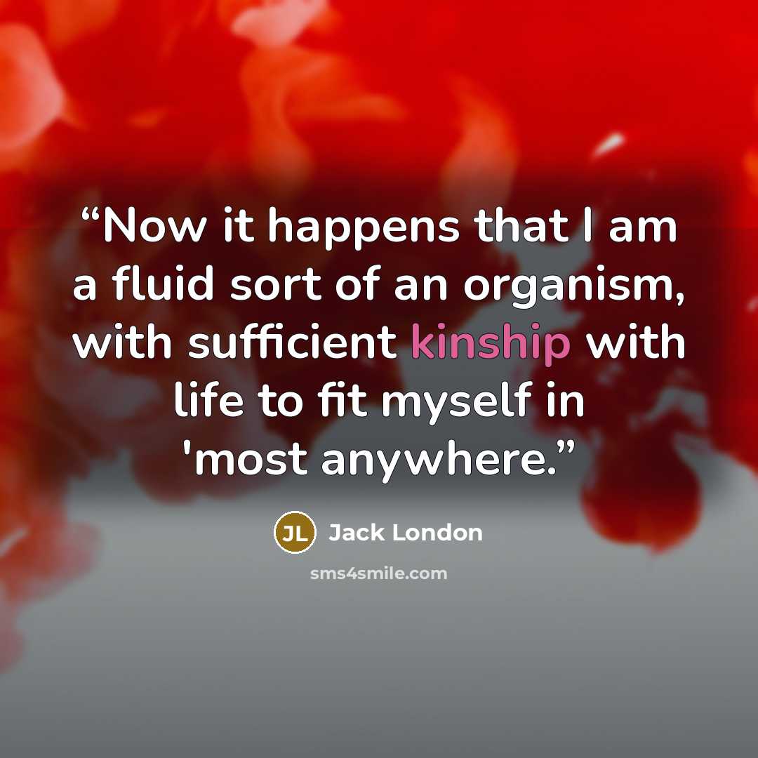 “Now it happens that I am a fluid sort of an organism, with sufficient kinship with life to fit myself in 'most anywhere.” quote by Jack London
