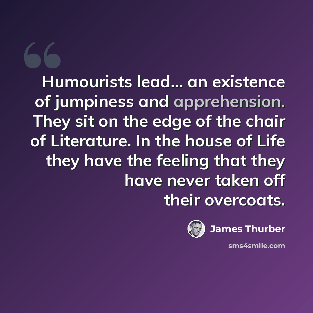 “Humourists lead... an existence of jumpiness and apprehension. They sit on the edge of the chair of Literature. In the house of Life they have the feeling that they have never taken off their overcoats.” quote by James Thurber