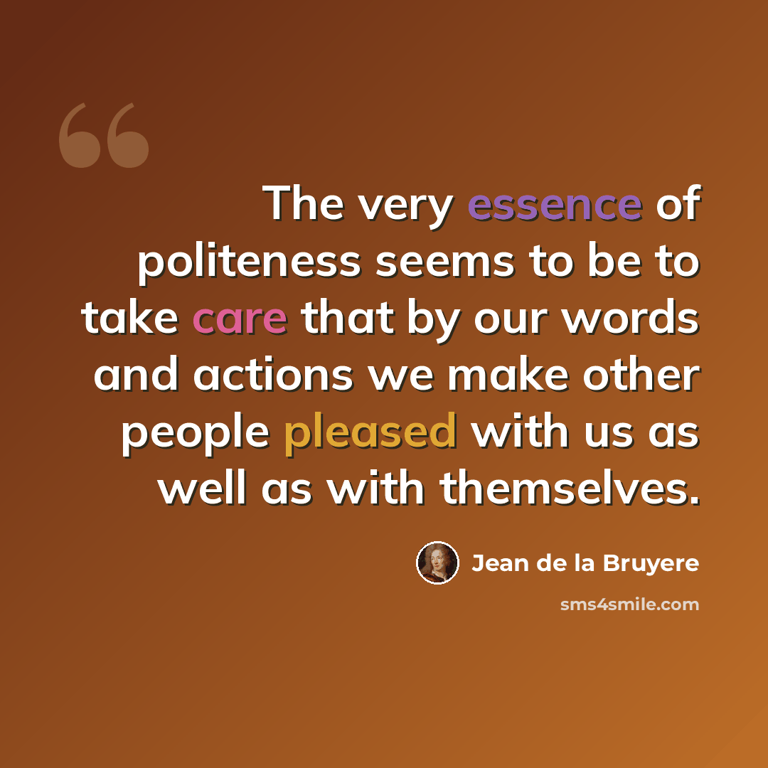 “The very essence of politeness seems to be to take care that by our words and actions we make other people pleased with us as well as with themselves.” quote by Jean de la Bruyere