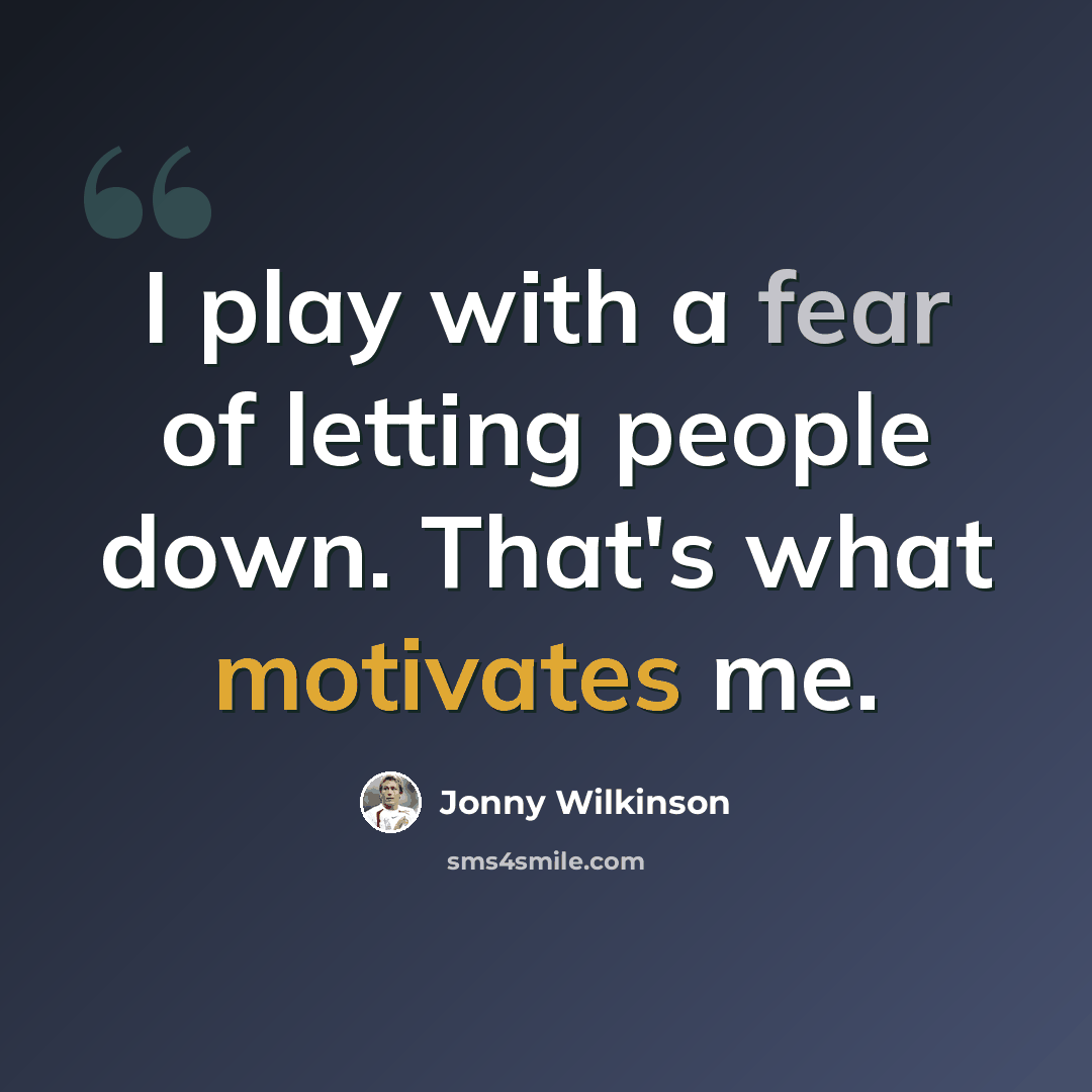 “I play with a fear of letting people down. That's what motivates me.” quote by Jonny Wilkinson