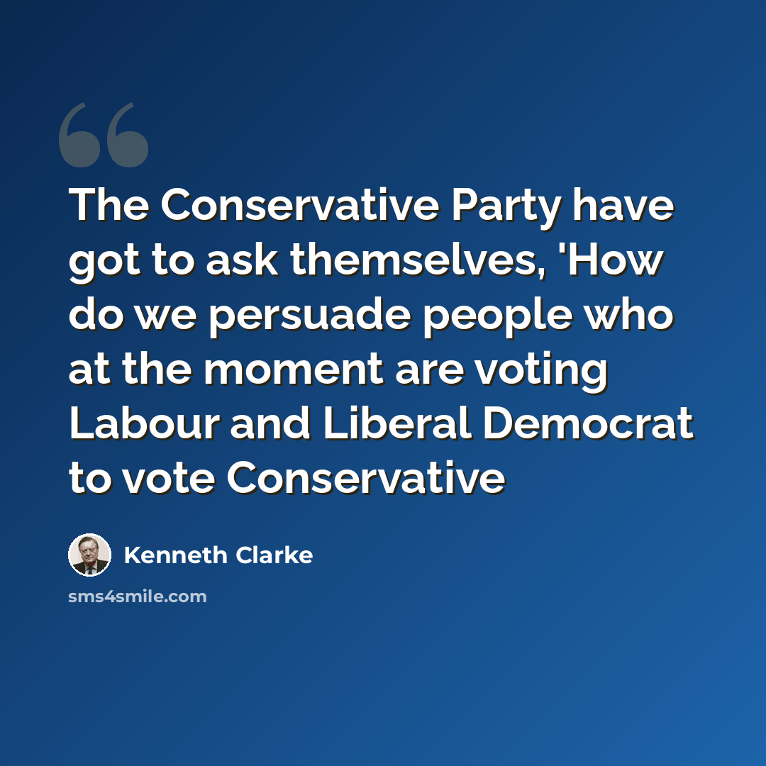 “The Conservative Party have got to ask themselves, 'How do we persuade people who at the moment are voting Labour and Liberal Democrat to vote Conservative” quote by Kenneth Clarke