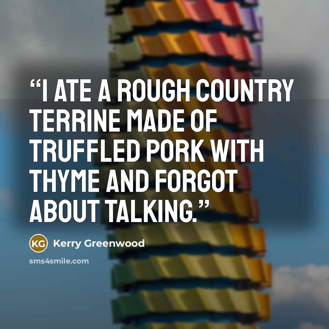 “I ate a rough country terrine made of truffled pork with thyme and forgot about talking.” quote by Kerry Greenwood