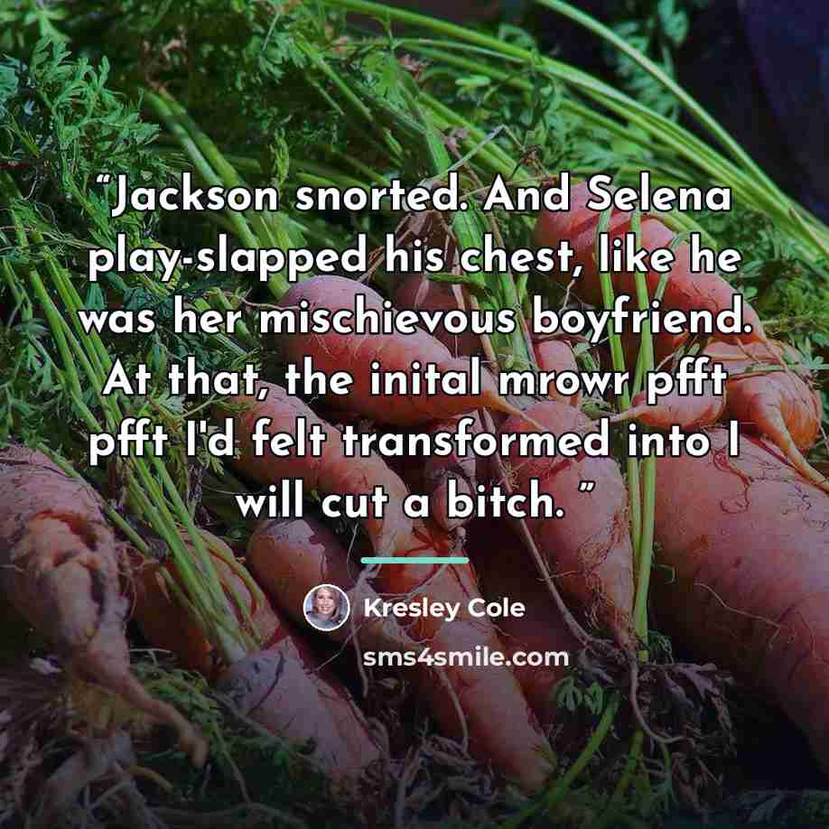 “Jackson snorted. And Selena play-slapped his chest, like he was her mischievous boyfriend. At that, the inital mrowr pfft pfft I'd felt transformed into I will cut a bitch.” quote by Kresley Cole