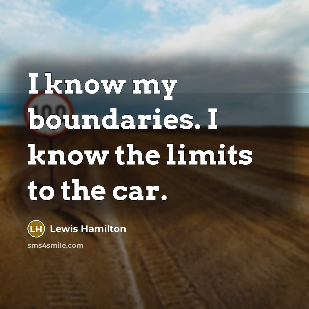 “I know my boundaries. I know the limits to the car.” quote by Lewis Hamilton