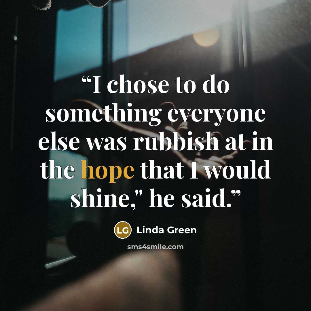 “I chose to do something everyone else was rubbish at in the hope that I would shine," he said.” quote by Linda Green