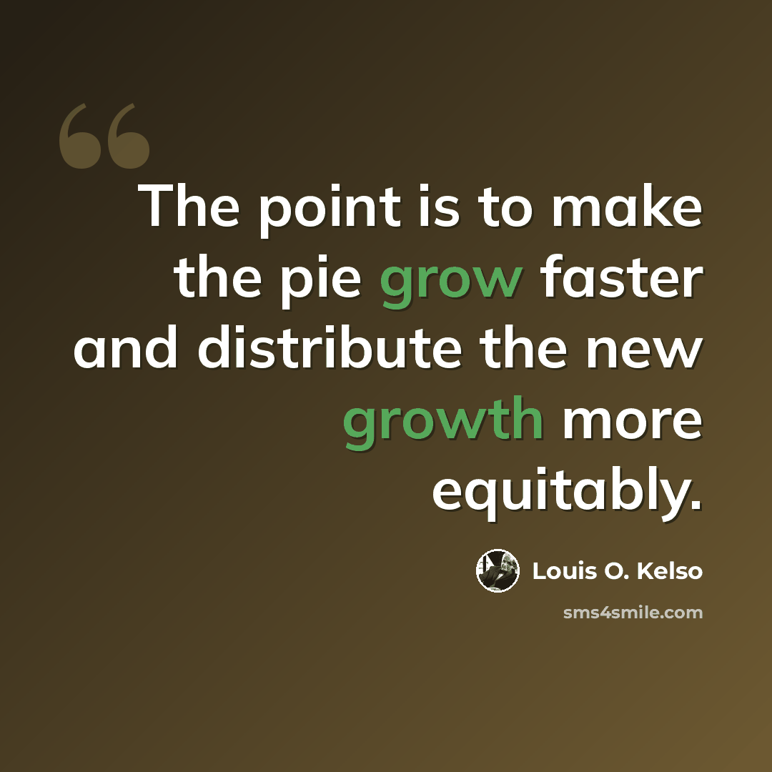 “The point is to make the pie grow faster and distribute the new growth more equitably.” quote by Louis O. Kelso