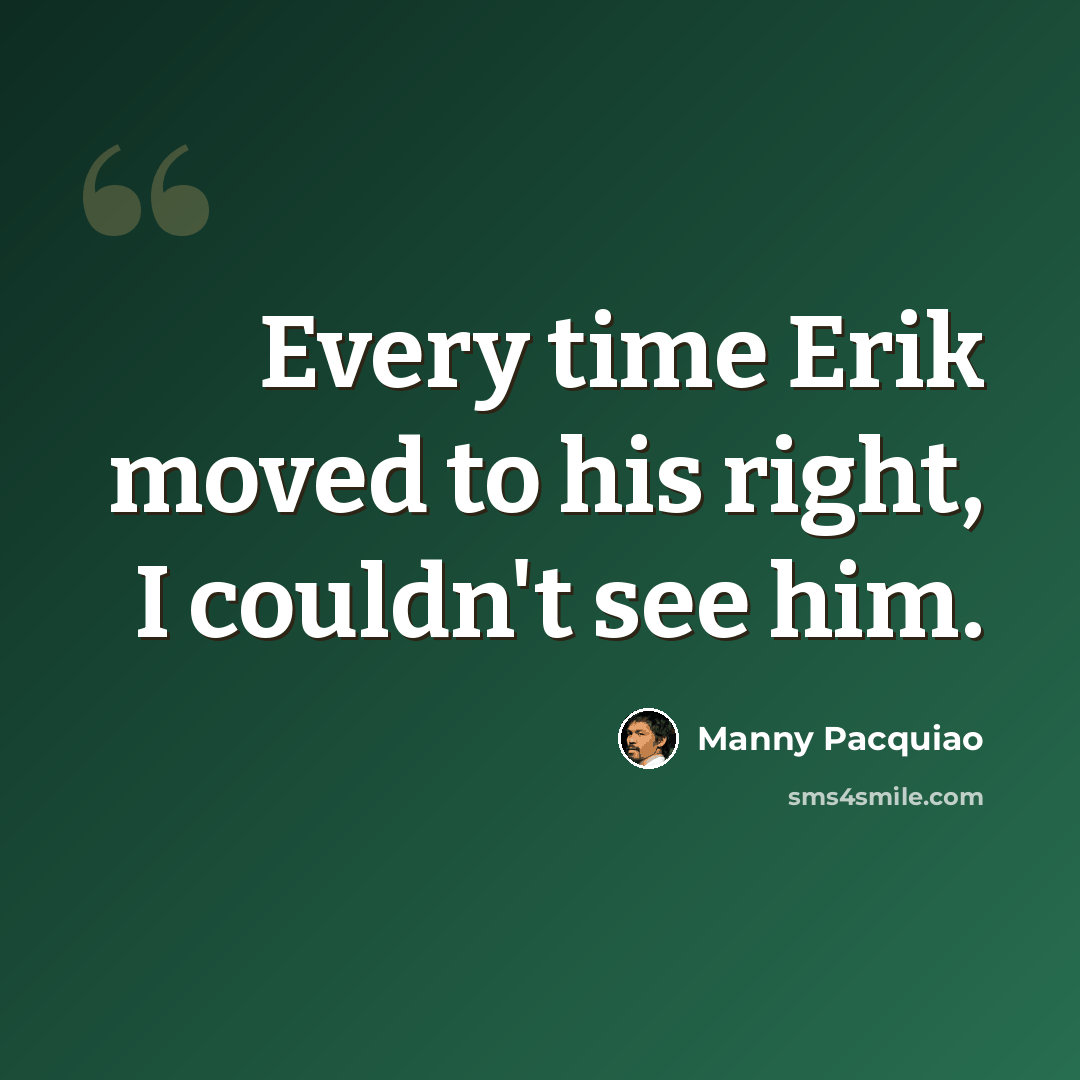 “Every time Erik moved to his right, I couldn't see him.” quote by Manny Pacquiao