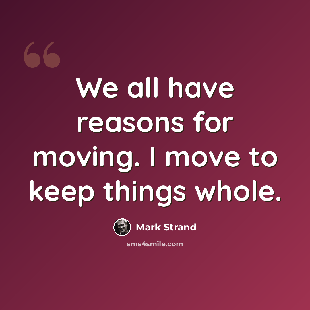 “We all have reasons for moving. I move to keep things whole.” quote by Mark Strand