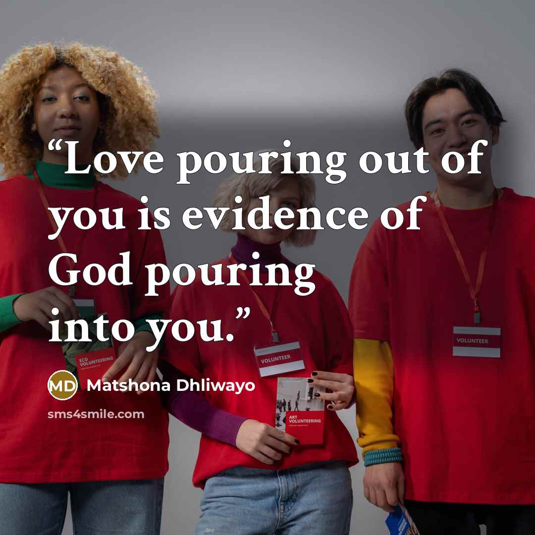 “Love pouring out of you is evidence of God pouring into you.” quote by Matshona Dhliwayo